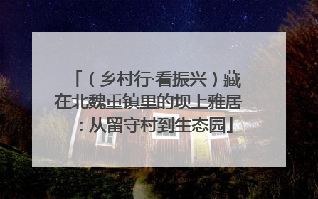 （乡村行·看振兴）藏在北魏重镇里的坝上雅居：从留守村到生态园